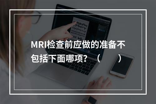 MRI检查前应做的准备不包括下面哪项？（　　）