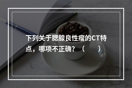 下列关于腮腺良性瘤的CT特点，哪项不正确？（　　）