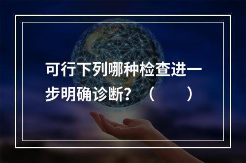 可行下列哪种检查进一步明确诊断？（　　）