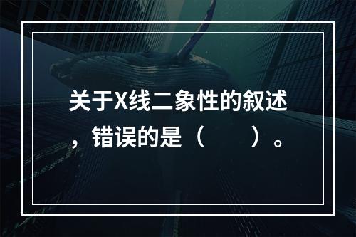 关于X线二象性的叙述，错误的是（　　）。