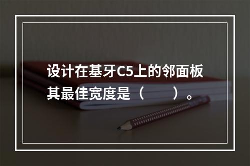 设计在基牙C5上的邻面板其最佳宽度是（　　）。