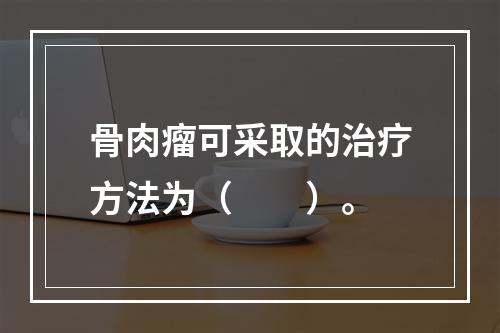 骨肉瘤可采取的治疗方法为（　　）。