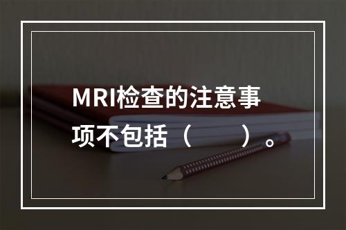 MRI检查的注意事项不包括（　　）。