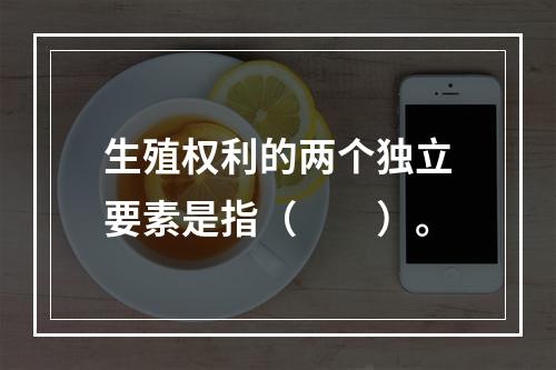 生殖权利的两个独立要素是指（　　）。