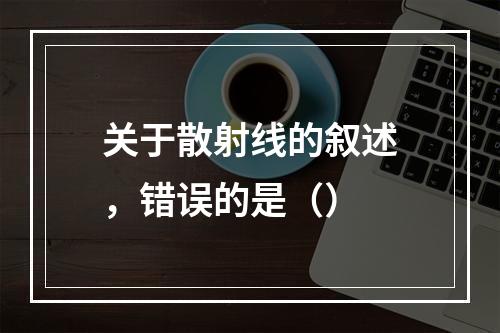 关于散射线的叙述，错误的是（）