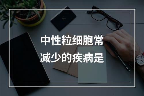 中性粒细胞常减少的疾病是