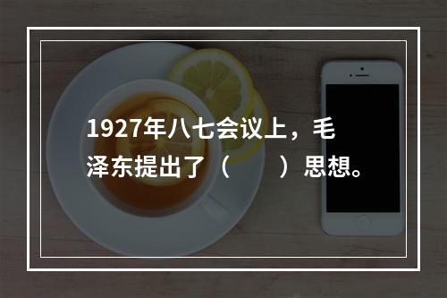 1927年八七会议上，毛泽东提出了（　　）思想。