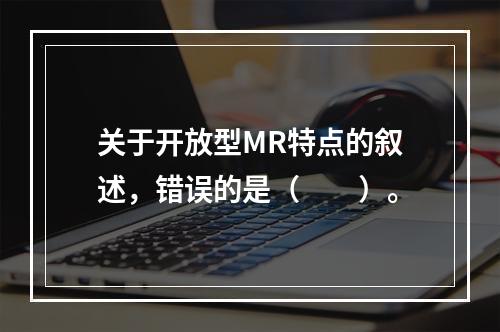 关于开放型MR特点的叙述，错误的是（　　）。