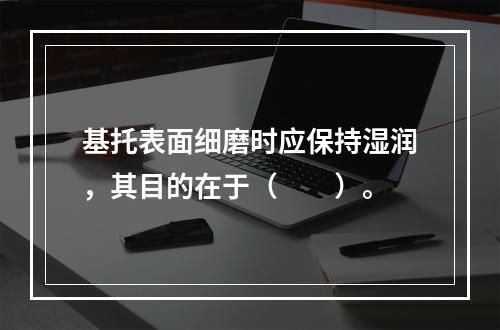 基托表面细磨时应保持湿润，其目的在于（　　）。