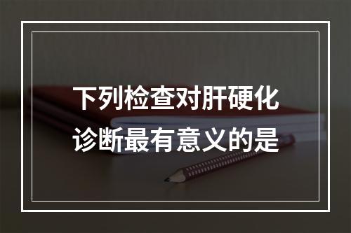 下列检查对肝硬化诊断最有意义的是