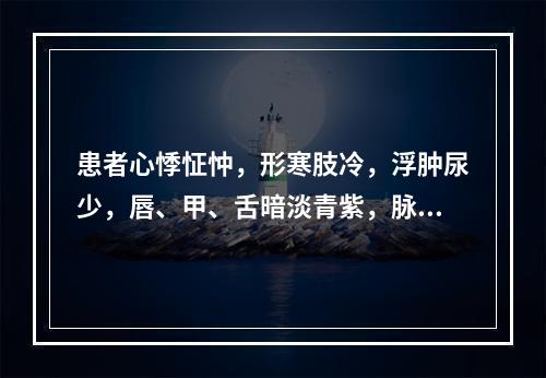 患者心悸怔忡，形寒肢冷，浮肿尿少，唇、甲、舌暗淡青紫，脉沉细