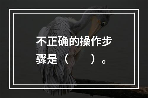 不正确的操作步骤是（　　）。