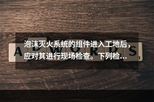 泡沫灭火系统的组件进入工地后，应对其进行现场检查。下列检查项