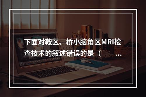 下面对鞍区、桥小脑角区MRI检查技术的叙述错误的是（　　）。