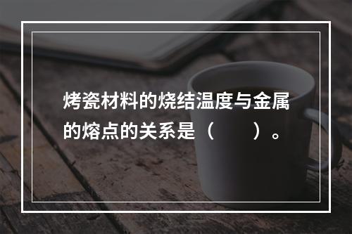 烤瓷材料的烧结温度与金属的熔点的关系是（　　）。