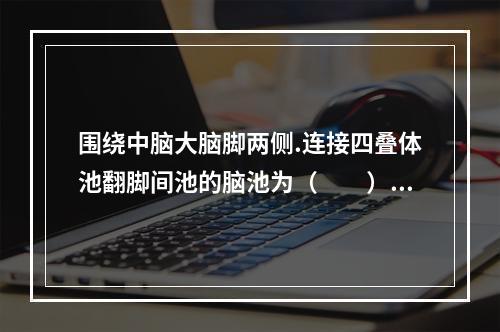 围绕中脑大脑脚两侧.连接四叠体池翻脚间池的脑池为（　　）。