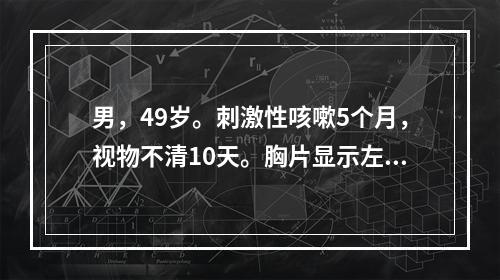 男，49岁。刺激性咳嗽5个月，视物不清10天。胸片显示左肺上