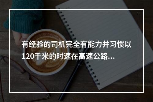 有经验的司机完全有能力并习惯以120千米的时速在高速公路上