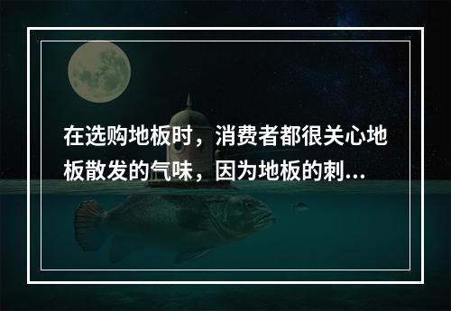 在选购地板时，消费者都很关心地板散发的气味，因为地板的刺激