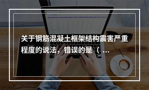 关于钢筋混凝土框架结构震害严重程度的说法，错误的是（  ）。