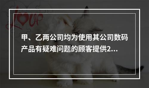 甲、乙两公司均为使用其公司数码产品有疑难问题的顾客提供24