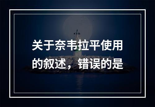 关于奈韦拉平使用的叙述，错误的是