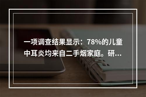 一项调查结果显示：78%的儿童中耳炎均来自二手烟家庭。研究