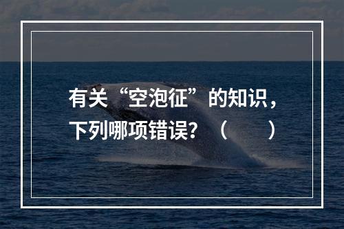 有关“空泡征”的知识，下列哪项错误？（　　）