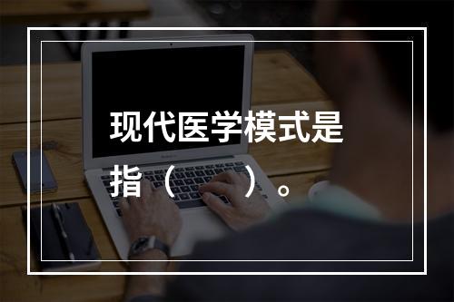 现代医学模式是指（　　）。