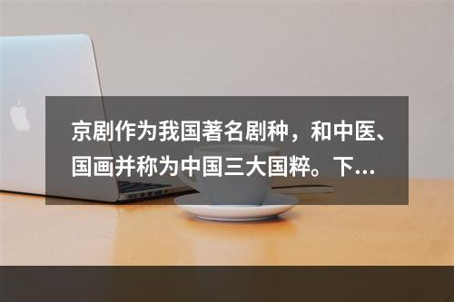 京剧作为我国著名剧种，和中医、国画并称为中国三大国粹。下列关