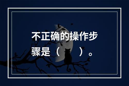 不正确的操作步骤是（　　）。