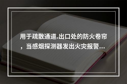 用于疏散通道.出口处的防火卷帘，当感烟探测器发出火灾报警信号