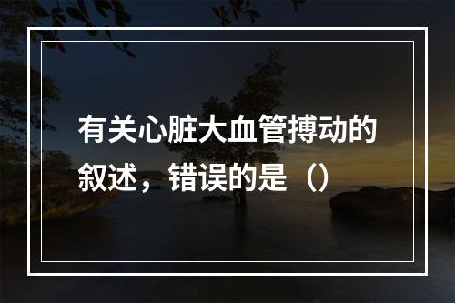 有关心脏大血管搏动的叙述，错误的是（）