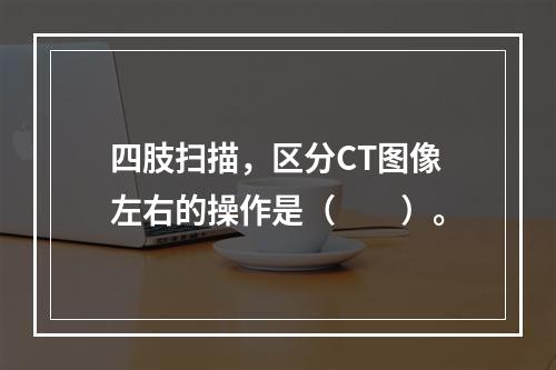 四肢扫描，区分CT图像左右的操作是（　　）。