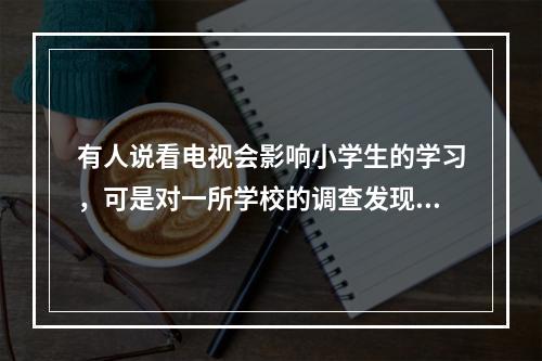 有人说看电视会影响小学生的学习，可是对一所学校的调查发现，