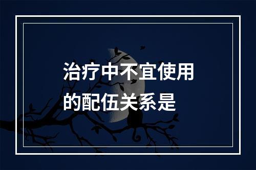 治疗中不宜使用的配伍关系是