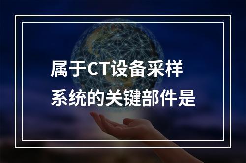 属于CT设备采样系统的关键部件是