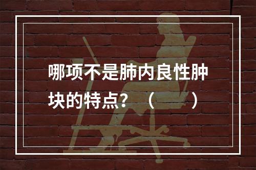 哪项不是肺内良性肿块的特点？（　　）