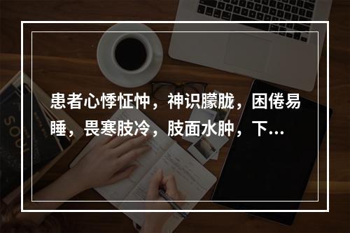 患者心悸怔忡，神识朦胧，困倦易睡，畏寒肢冷，肢面水肿，下肢为