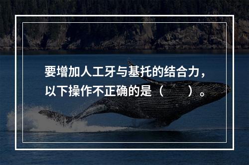 要增加人工牙与基托的结合力，以下操作不正确的是（　　）。