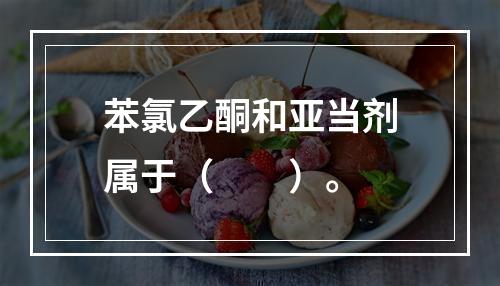 苯氯乙酮和亚当剂属于（　　）。