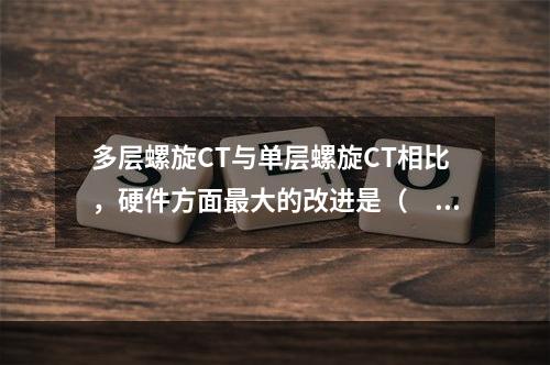 多层螺旋CT与单层螺旋CT相比，硬件方面最大的改进是（　　）