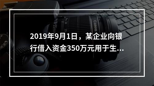 2019年9月1日，某企业向银行借入资金350万元用于生产经