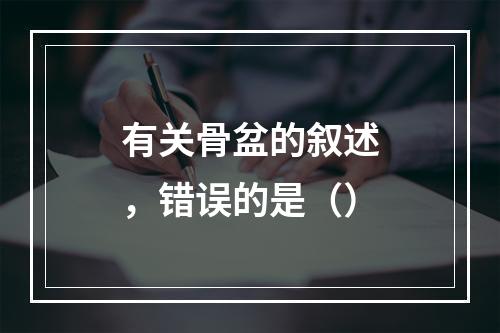 有关骨盆的叙述，错误的是（）