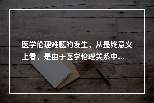 医学伦理难题的发生，从最终意义上看，是由于医学伦理关系中什