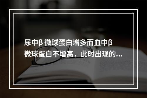 尿中β 微球蛋白增多而血中β 微球蛋白不增高，此时出现的蛋白