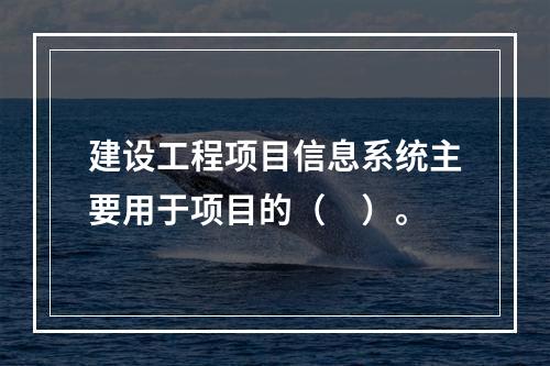 建设工程项目信息系统主要用于项目的（　）。