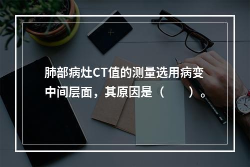 肺部病灶CT值的测量选用病变中间层面，其原因是（　　）。