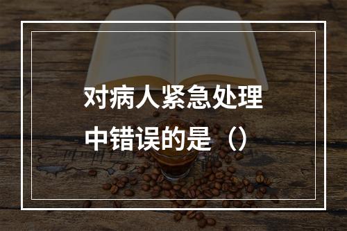 对病人紧急处理中错误的是（）