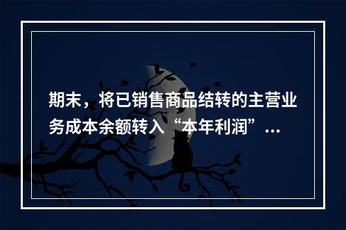 期末，将已销售商品结转的主营业务成本余额转入“本年利润”科目